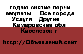 гадаю,снятие порчи,амулеты  - Все города Услуги » Другие   . Кемеровская обл.,Киселевск г.